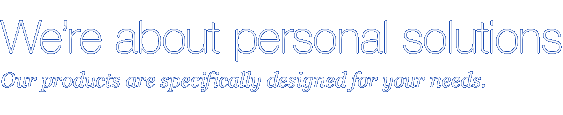 We're about personal solutions | Our products are specifically designed for your needs.